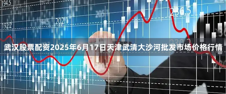 武汉股票配资2025年6月17日天津武清大沙河批发市场价格行情