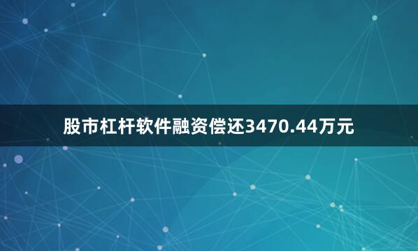股市杠杆软件融资偿还3470.44万元