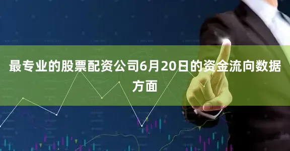 最专业的股票配资公司6月20日的资金流向数据方面