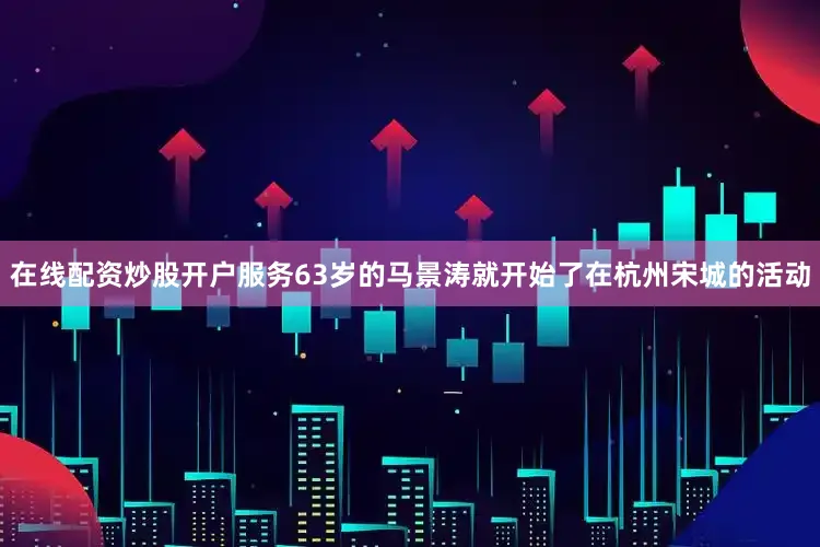 在线配资炒股开户服务63岁的马景涛就开始了在杭州宋城的活动