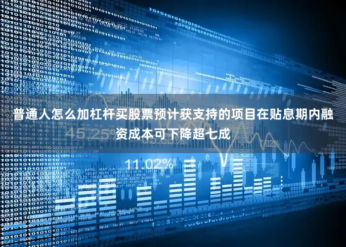 普通人怎么加杠杆买股票预计获支持的项目在贴息期内融资成本可下降超七成