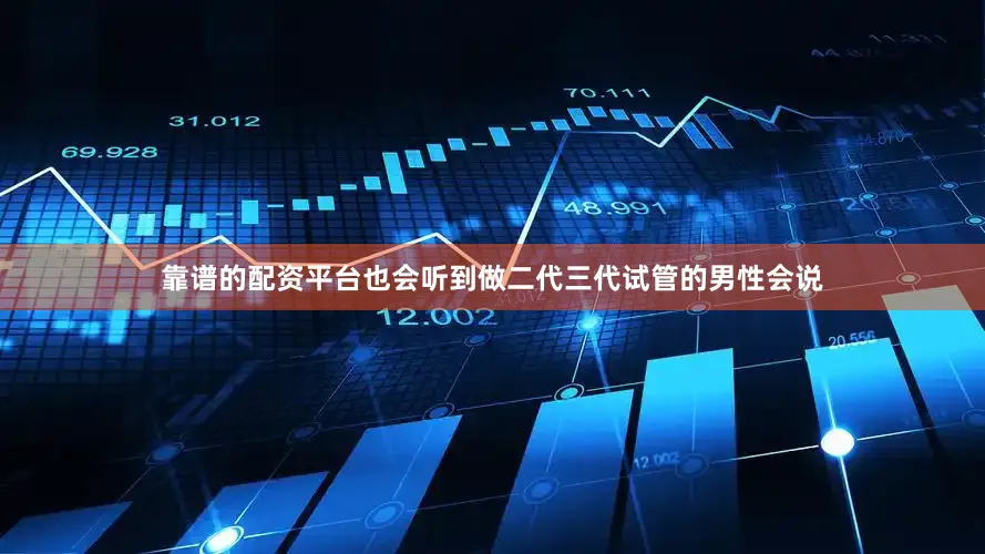 靠谱的配资平台也会听到做二代三代试管的男性会说