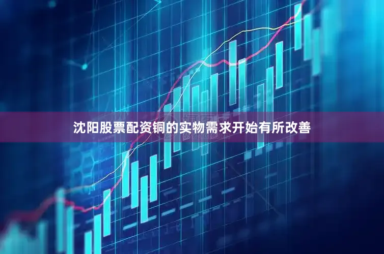 沈阳股票配资铜的实物需求开始有所改善
