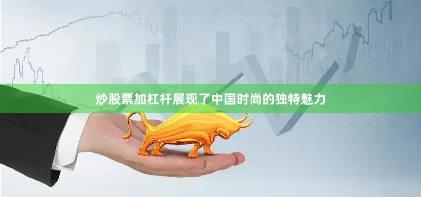 炒股票加杠杆展现了中国时尚的独特魅力