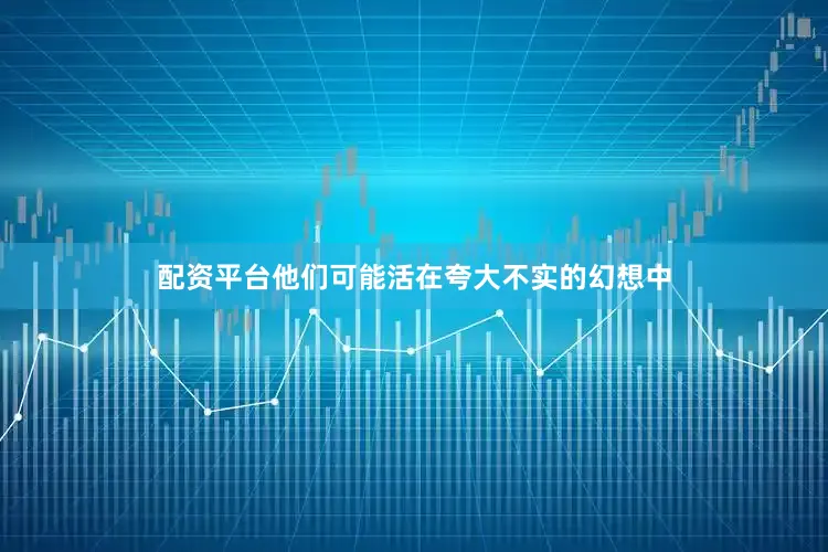 配资平台他们可能活在夸大不实的幻想中
