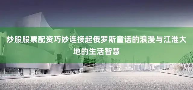 炒股股票配资巧妙连接起俄罗斯童话的浪漫与江淮大地的生活智慧