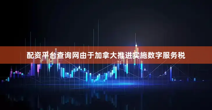 配资平台查询网由于加拿大推进实施数字服务税