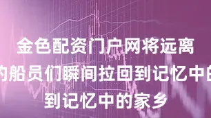金色配资门户网将远离祖国的船员们瞬间拉回到记忆中的家乡