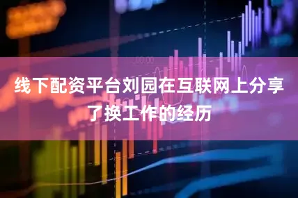 线下配资平台刘园在互联网上分享了换工作的经历