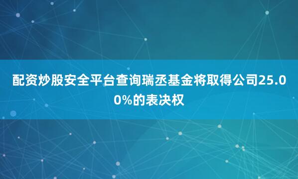 配资炒股安全平台查询瑞丞基金将取得公司25.00%的表决权