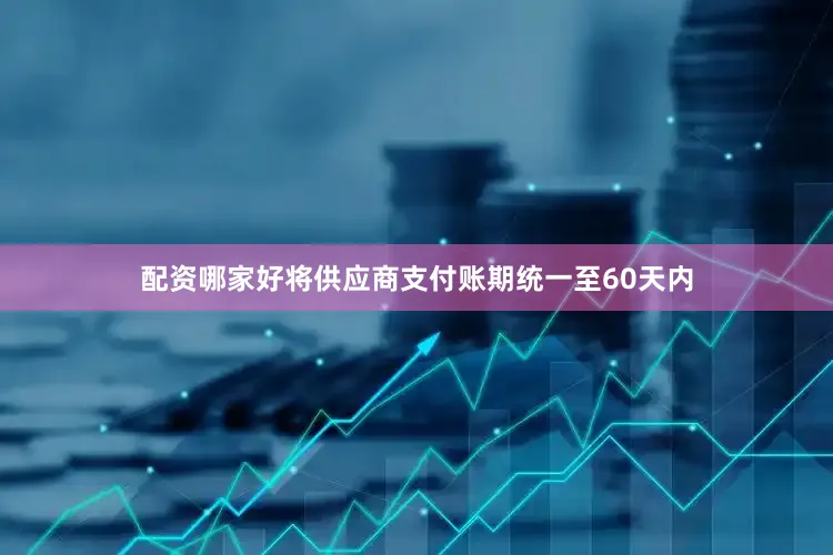配资哪家好将供应商支付账期统一至60天内