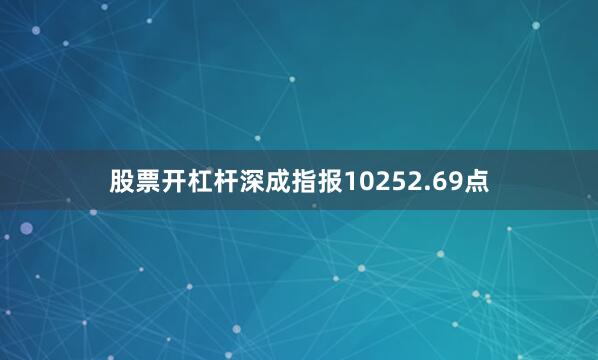 股票开杠杆深成指报10252.69点