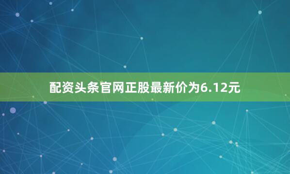配资头条官网正股最新价为6.12元