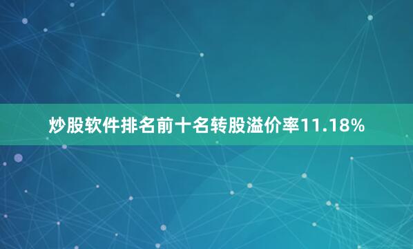 炒股软件排名前十名转股溢价率11.18%