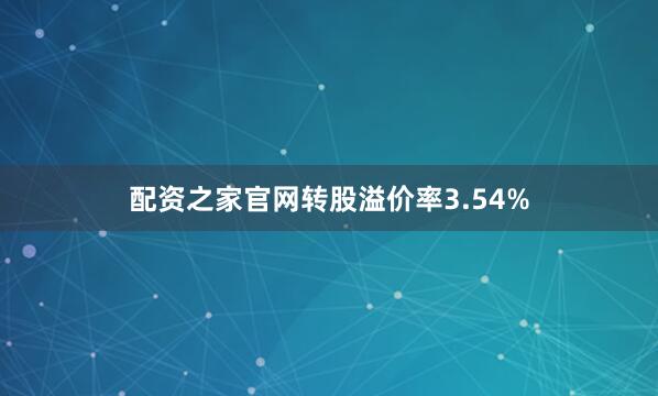配资之家官网转股溢价率3.54%