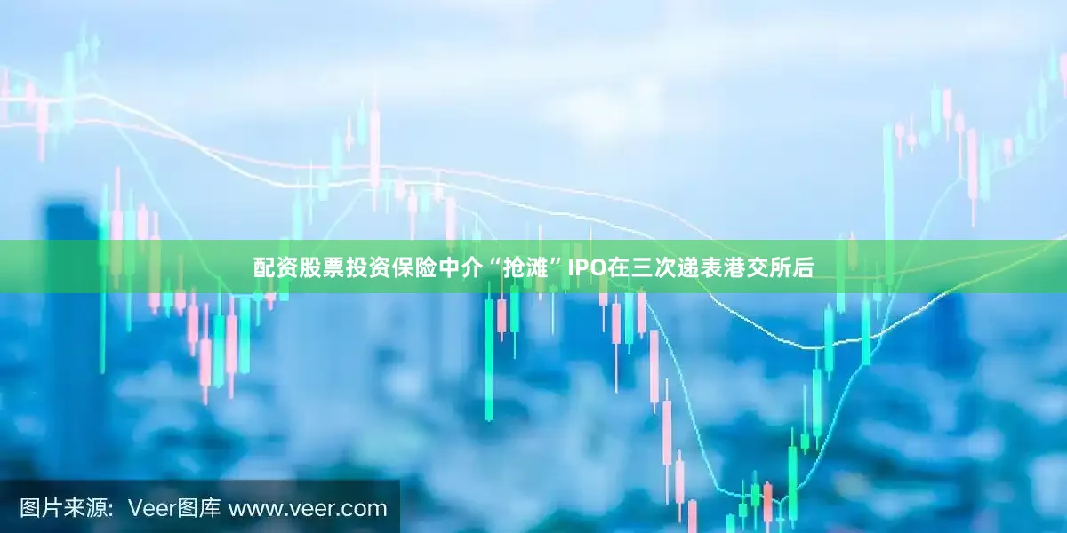 配资股票投资　　保险中介“抢滩”IPO　　在三次递表港交所后