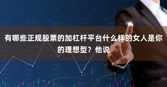 有哪些正规股票的加杠杆平台什么样的女人是你的理想型？他说