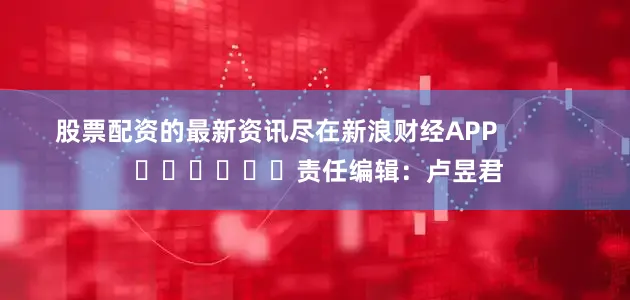 股票配资的最新资讯尽在新浪财经APP            						责任编辑：卢昱君