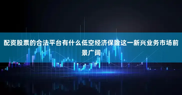 配资股票的合法平台有什么低空经济保险这一新兴业务市场前景广阔