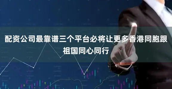 配资公司最靠谱三个平台必将让更多香港同胞跟祖国同心同行