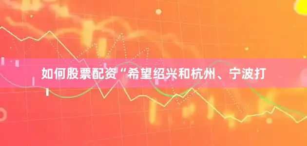 如何股票配资“希望绍兴和杭州、宁波打