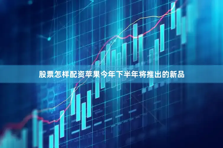 股票怎样配资苹果今年下半年将推出的新品