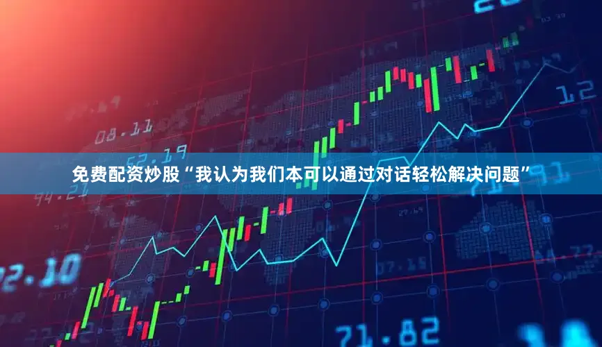 免费配资炒股“我认为我们本可以通过对话轻松解决问题”