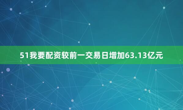 51我要配资较前一交易日增加63.13亿元
