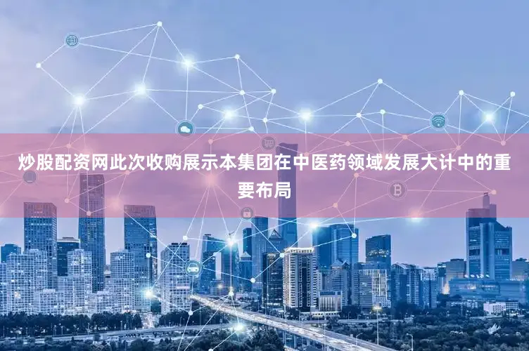 炒股配资网此次收购展示本集团在中医药领域发展大计中的重要布局