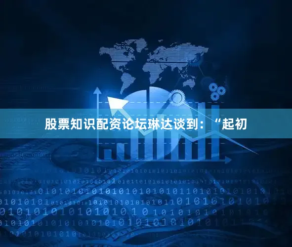 股票知识配资论坛　　琳达谈到：“起初