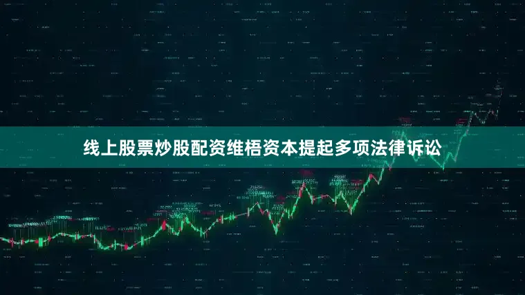 线上股票炒股配资维梧资本提起多项法律诉讼
