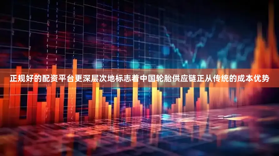 正规好的配资平台更深层次地标志着中国轮胎供应链正从传统的成本优势