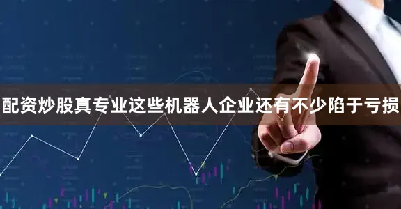 配资炒股真专业这些机器人企业还有不少陷于亏损