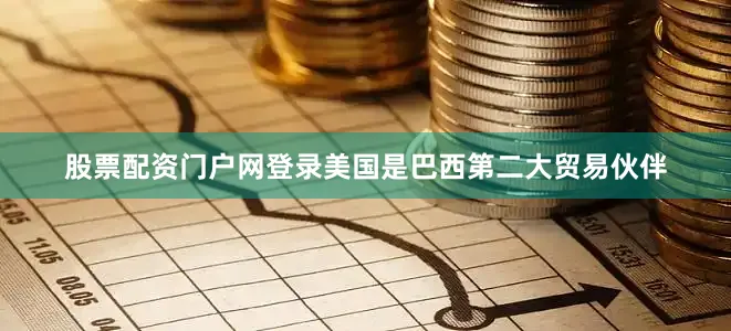 股票配资门户网登录美国是巴西第二大贸易伙伴