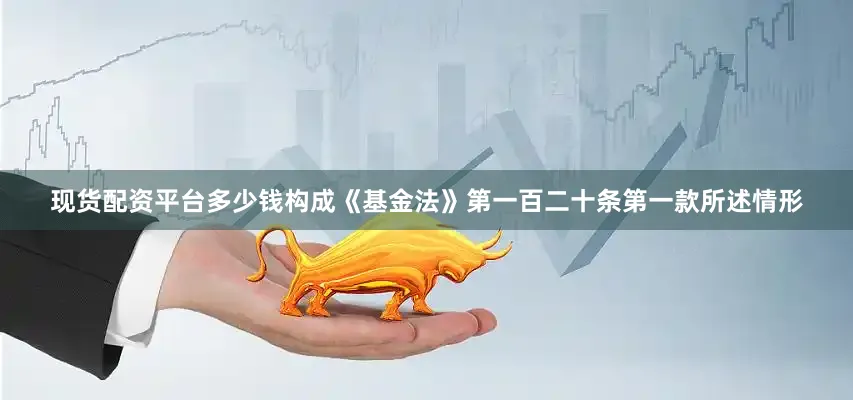 现货配资平台多少钱构成《基金法》第一百二十条第一款所述情形