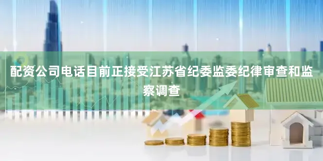 配资公司电话目前正接受江苏省纪委监委纪律审查和监察调查