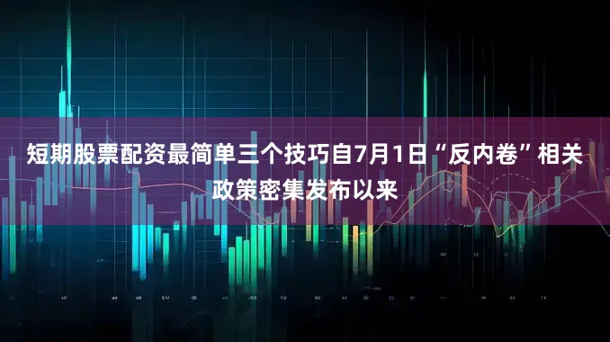 短期股票配资最简单三个技巧自7月1日“反内卷”相关政策密集发布以来