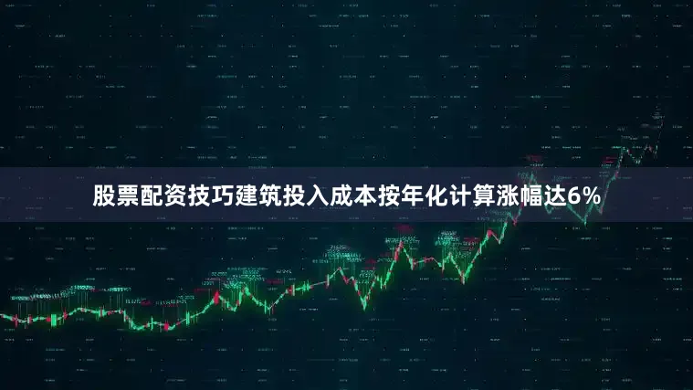 股票配资技巧建筑投入成本按年化计算涨幅达6%