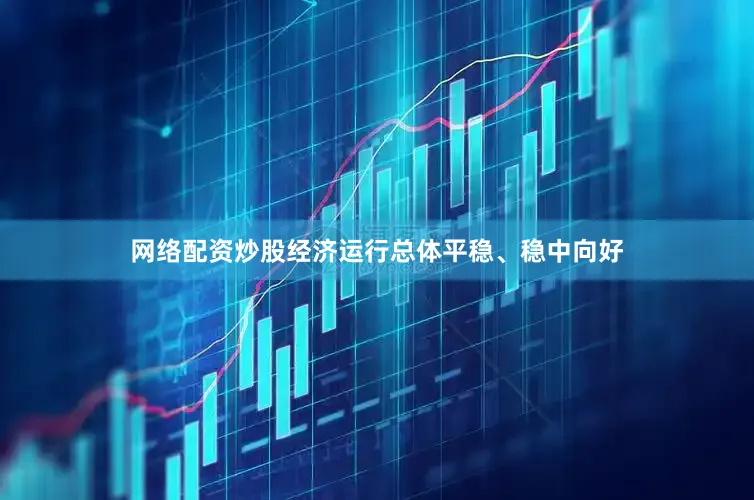 网络配资炒股经济运行总体平稳、稳中向好