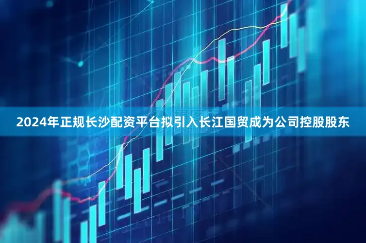 2024年正规长沙配资平台拟引入长江国贸成为公司控股股东