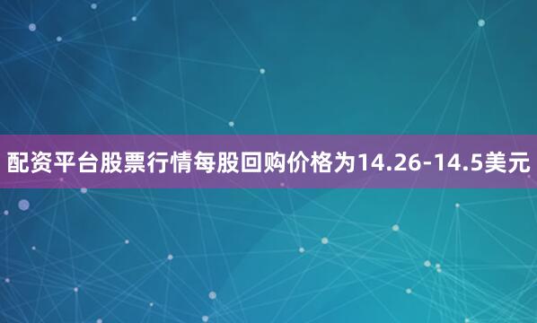 配资平台股票行情每股回购价格为14.26-14.5美元