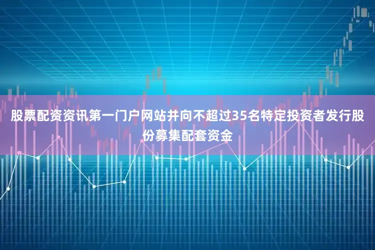 股票配资资讯第一门户网站并向不超过35名特定投资者发行股份募集配套资金