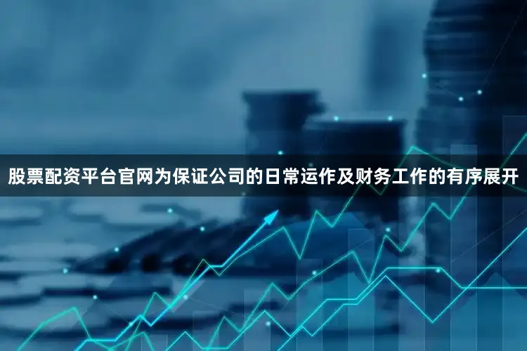 股票配资平台官网　　为保证公司的日常运作及财务工作的有序展开