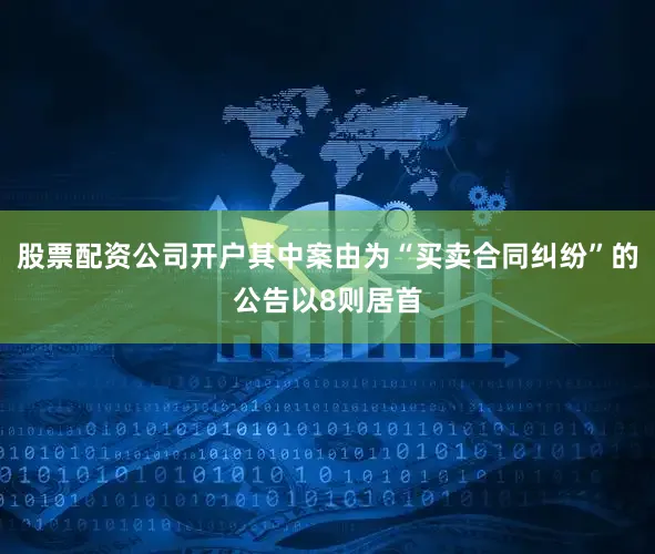 股票配资公司开户其中案由为“买卖合同纠纷”的公告以8则居首