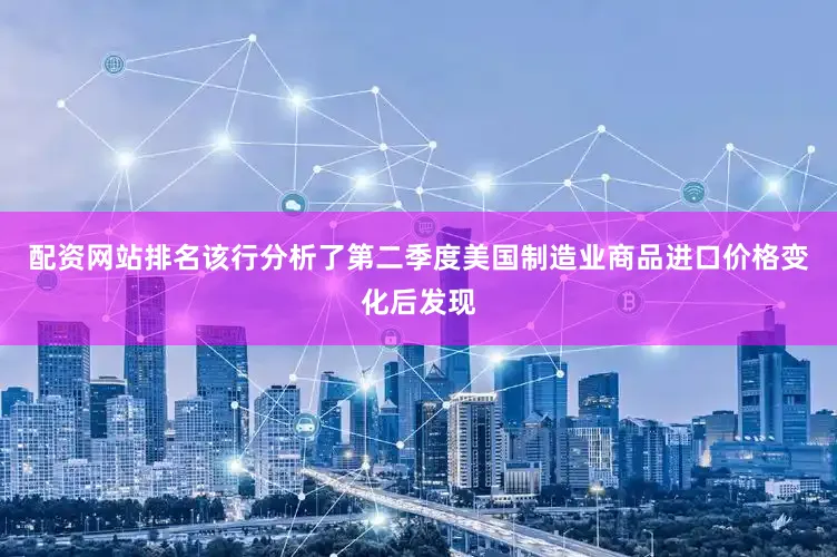 配资网站排名该行分析了第二季度美国制造业商品进口价格变化后发现
