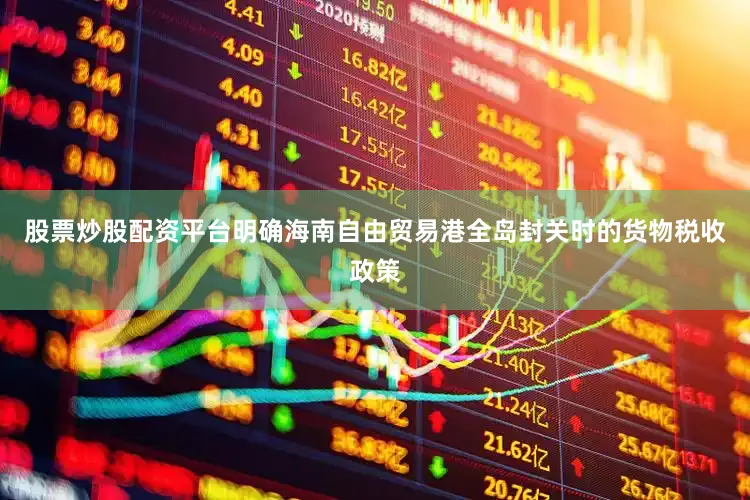 股票炒股配资平台明确海南自由贸易港全岛封关时的货物税收政策