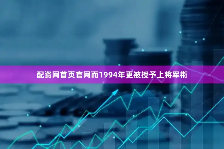 配资网首页官网而1994年更被授予上将军衔