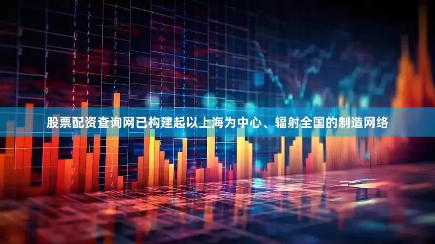 股票配资查询网已构建起以上海为中心、辐射全国的制造网络