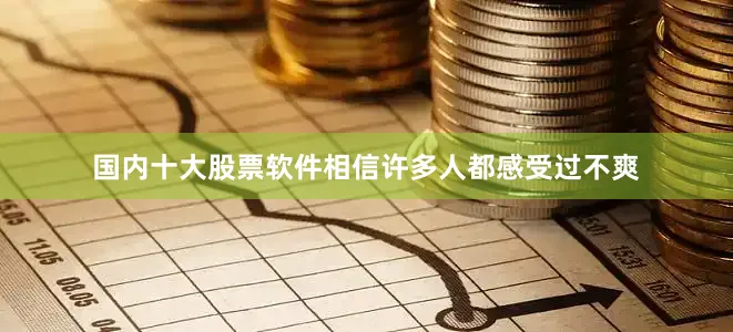 国内十大股票软件相信许多人都感受过不爽