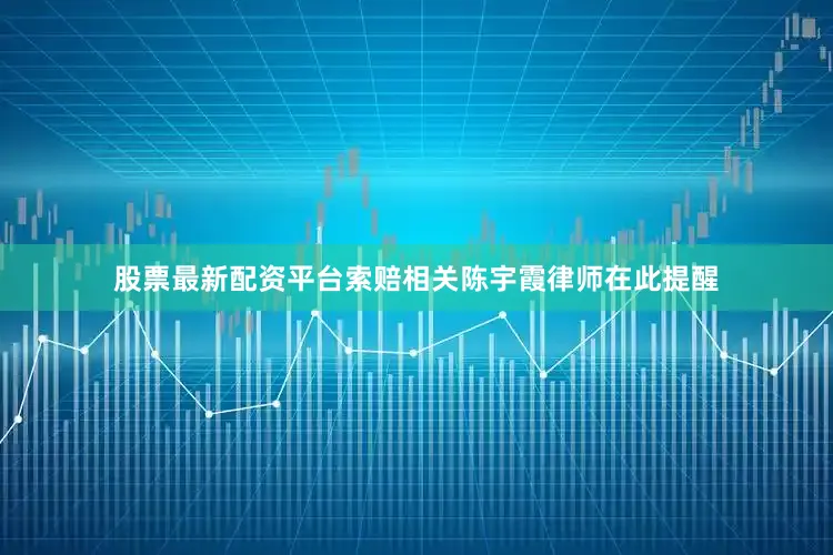 股票最新配资平台　　索赔相关　　陈宇霞律师在此提醒